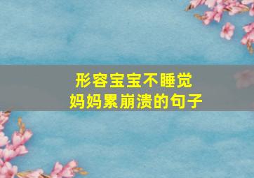 形容宝宝不睡觉 妈妈累崩溃的句子